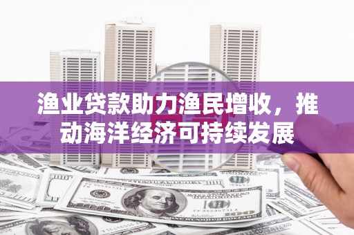 九龙渔业贷款助力渔民增收，推动海洋经济可持续发展