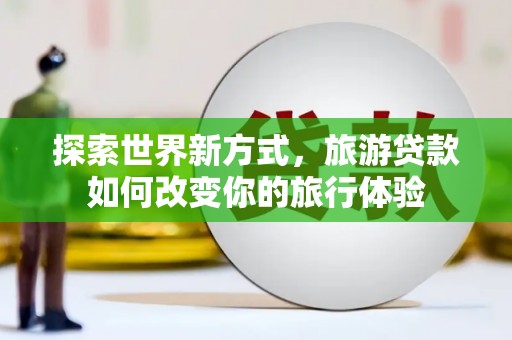 九龙探索世界新方式，旅游贷款如何改变你的旅行体验