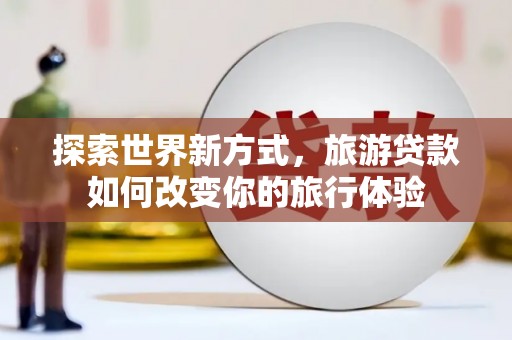 九龙探索世界新方式，旅游贷款如何改变你的旅行体验