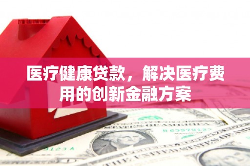 九龙医疗健康贷款，解决医疗费用的创新金融方案