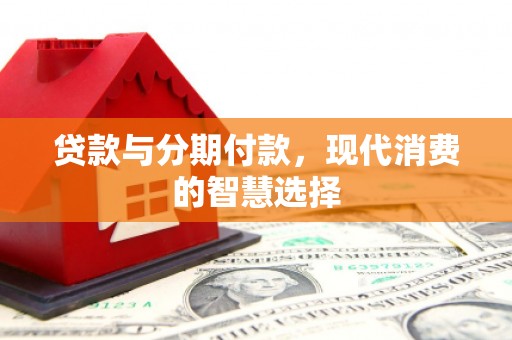 九龙贷款与分期付款，现代消费的智慧选择