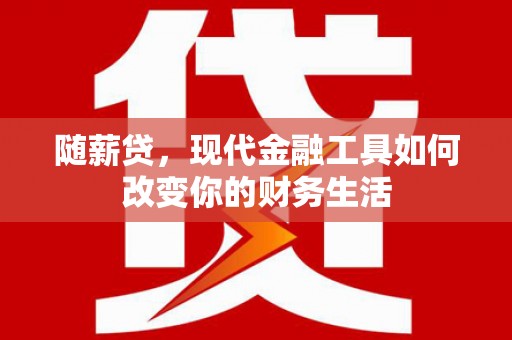 九龙随薪贷，现代金融工具如何改变你的财务生活
