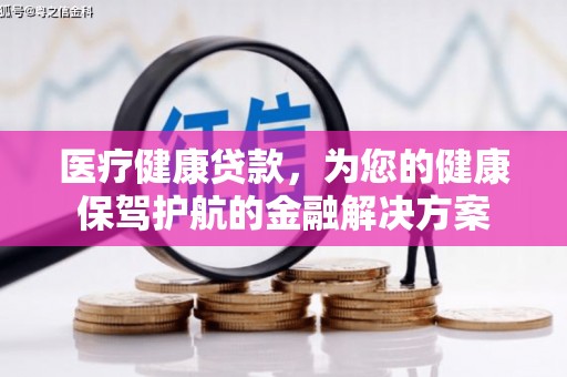 九龙医疗健康贷款，为您的健康保驾护航的金融解决方案