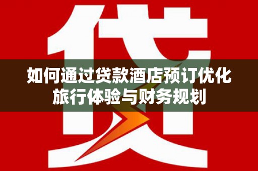 九龙如何通过贷款酒店预订优化旅行体验与财务规划