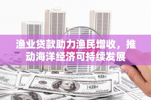 九龙渔业贷款助力渔民增收，推动海洋经济可持续发展