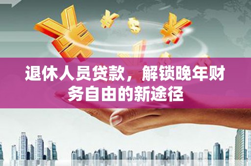 九龙退休人员贷款，解锁晚年财务自由的新途径