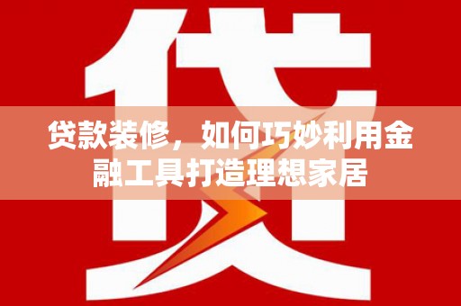 九龙贷款装修，如何巧妙利用金融工具打造理想家居