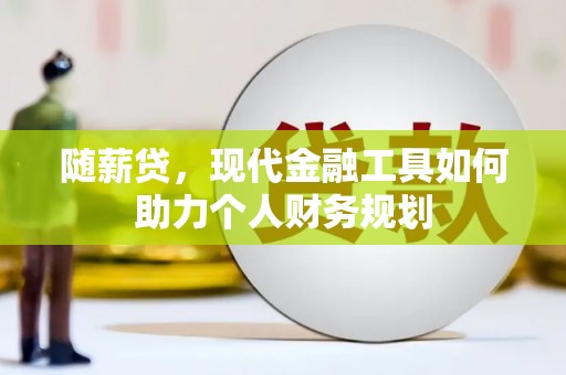 九龙随薪贷，现代金融工具如何助力个人财务规划
