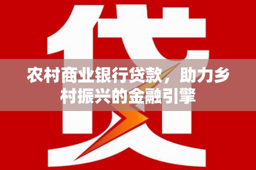 九龙农村商业银行贷款，助力乡村振兴的金融引擎