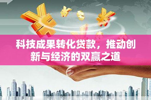九龙科技成果转化贷款，推动创新与经济的双赢之道
