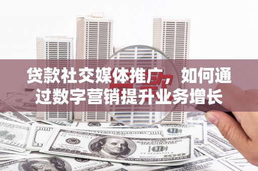 九龙贷款社交媒体推广，如何通过数字营销提升业务增长