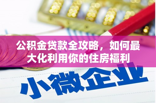 九龙公积金贷款全攻略，如何最大化利用你的住房福利
