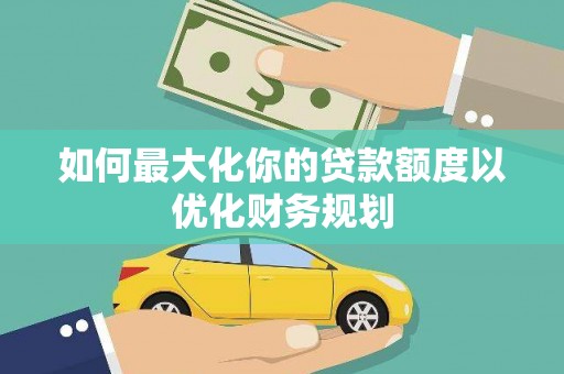 九龙如何最大化你的贷款额度以优化财务规划