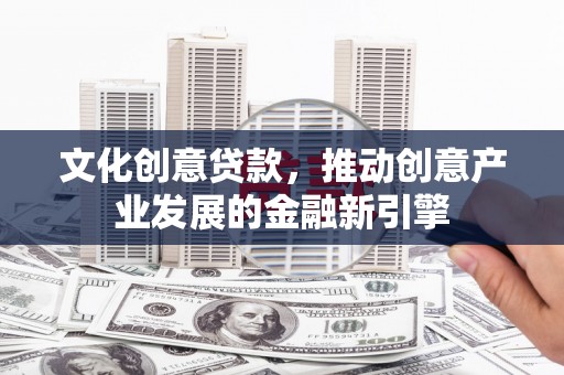 九龙文化创意贷款，推动创意产业发展的金融新引擎