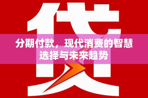 九龙分期付款，现代消费的智慧选择与未来趋势