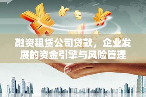 九龙融资租赁公司贷款，企业发展的资金引擎与风险管理