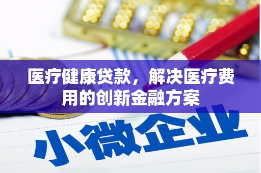 九龙医疗健康贷款，解决医疗费用的创新金融方案