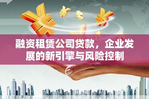 九龙融资租赁公司贷款，企业发展的新引擎与风险控制
