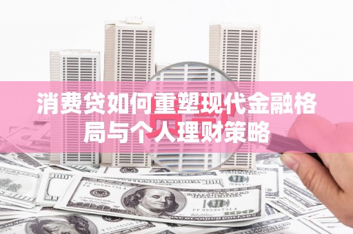 九龙消费贷如何重塑现代金融格局与个人理财策略