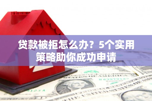 九龙贷款被拒怎么办？5个实用策略助你成功申请
