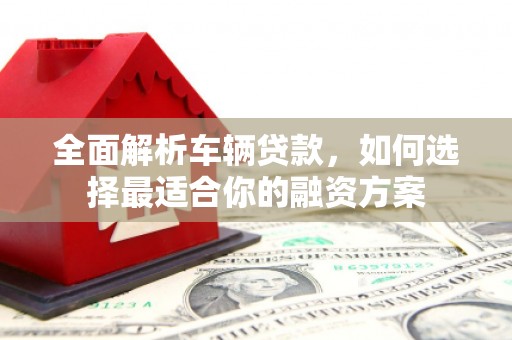 九龙全面解析车辆贷款，如何选择最适合你的融资方案