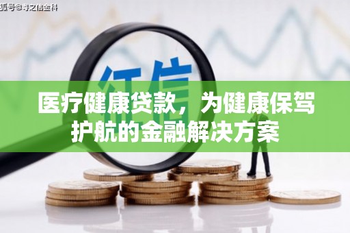 九龙医疗健康贷款，为健康保驾护航的金融解决方案