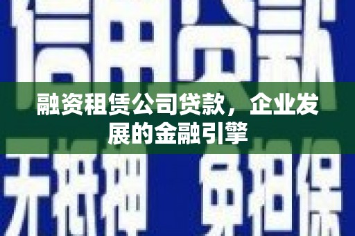 九龙融资租赁公司贷款，企业发展的金融引擎